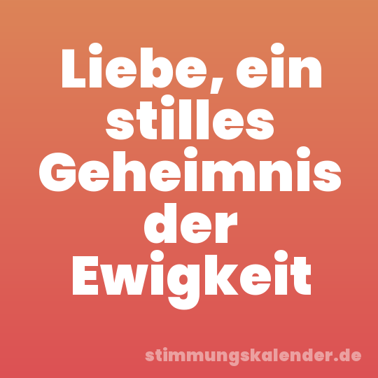 Liebe, ein stilles Geheimnis der Ewigkeit