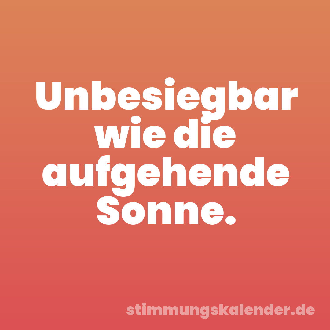 Unbesiegbar wie die aufgehende Sonne.
