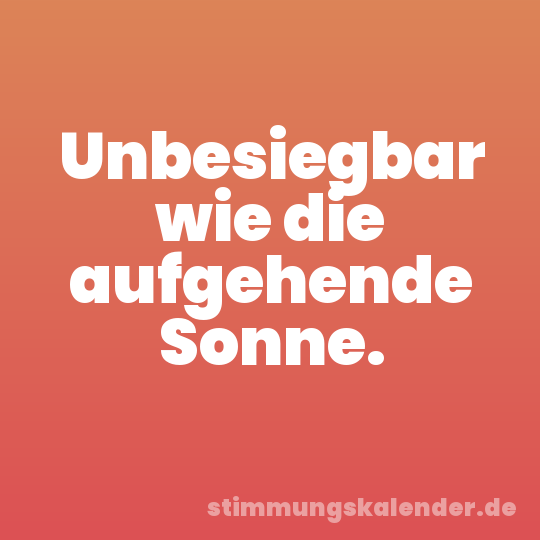 Unbesiegbar wie die aufgehende Sonne.