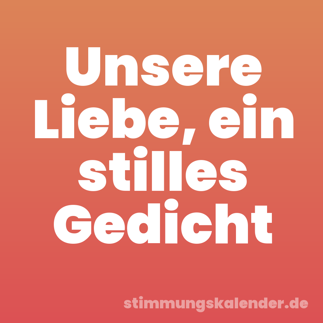 Unsere Liebe, ein stilles Gedicht