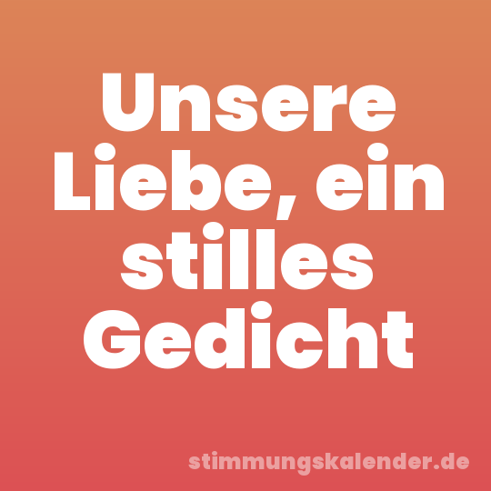Unsere Liebe, ein stilles Gedicht