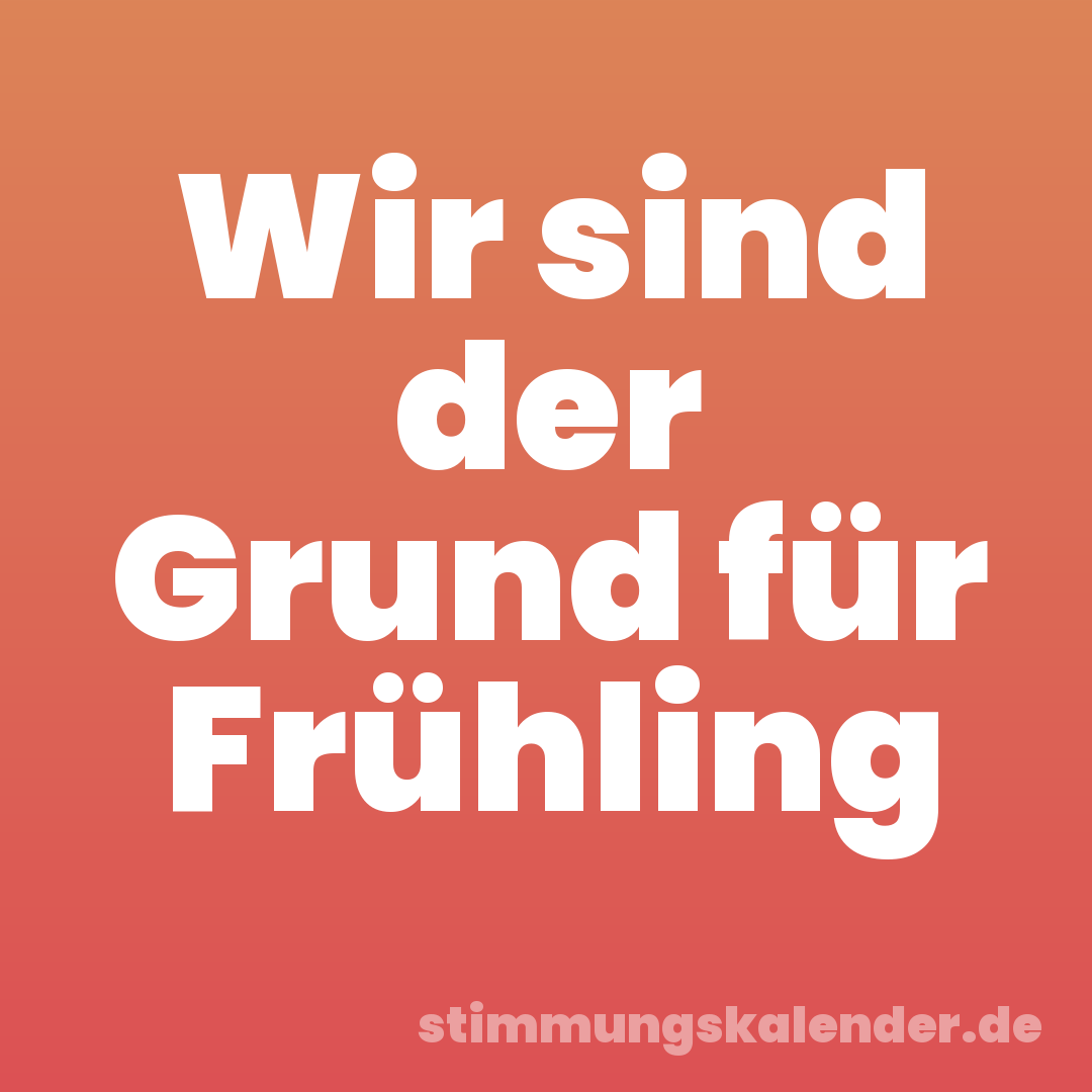 Wir sind der Grund für Frühling