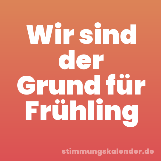Wir sind der Grund für Frühling