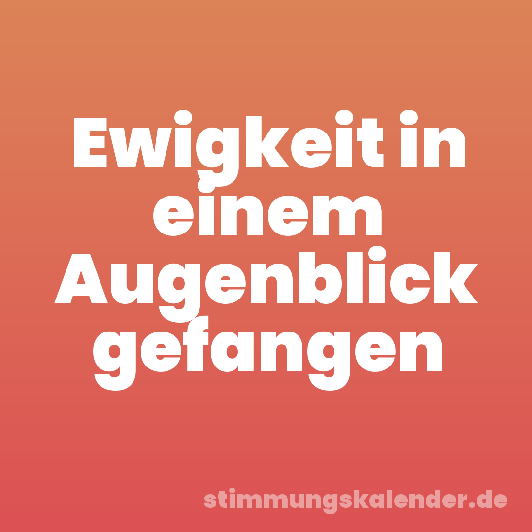 Ewigkeit in einem Augenblick gefangen