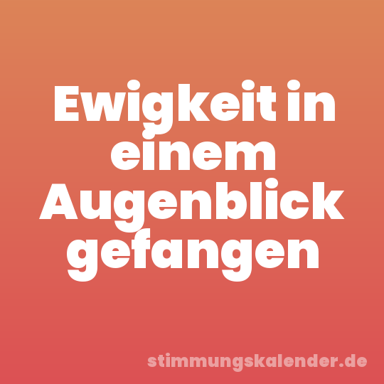Ewigkeit in einem Augenblick gefangen