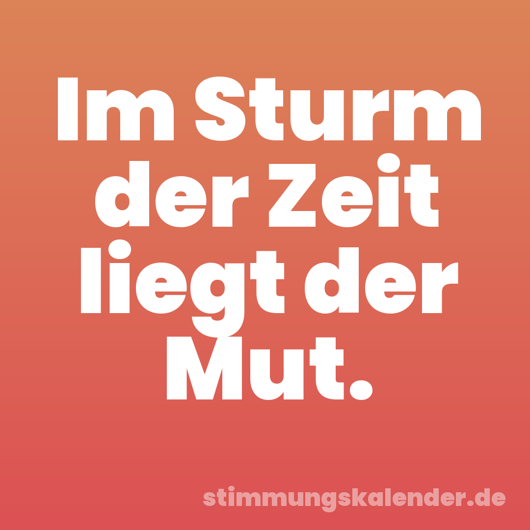 Im Sturm der Zeit liegt der Mut.