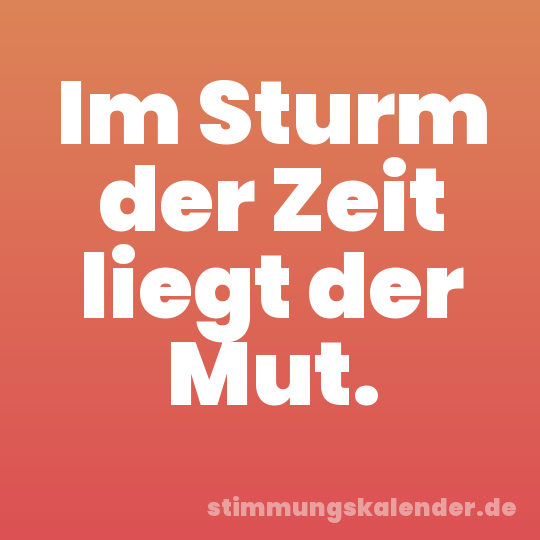 Im Sturm der Zeit liegt der Mut.