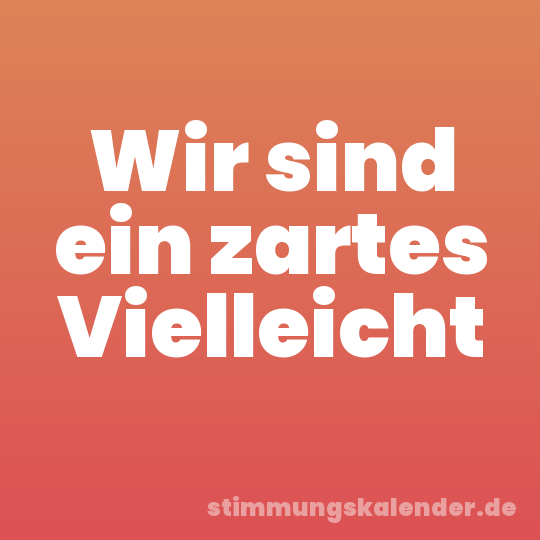 Wir sind ein zartes Vielleicht