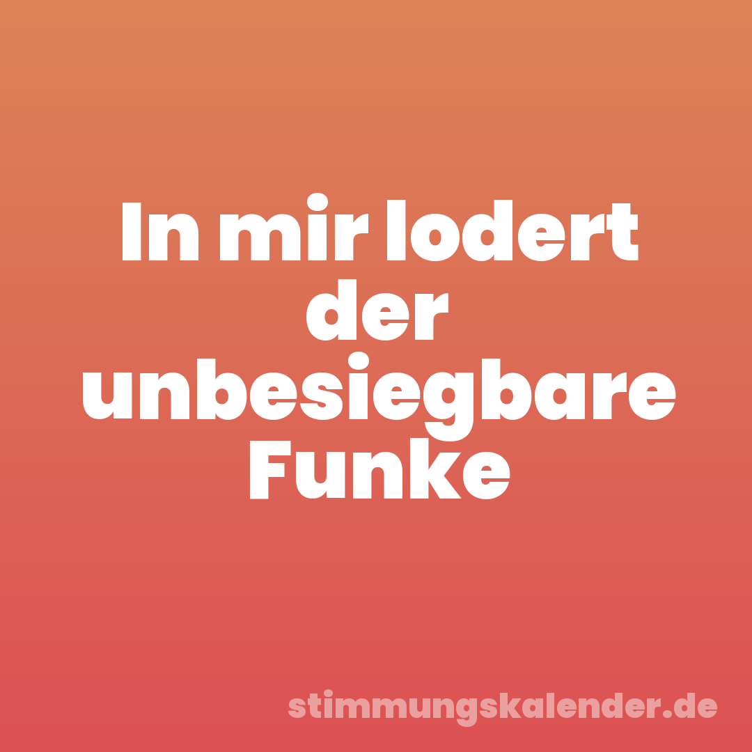 In mir lodert der unbesiegbare Funke
