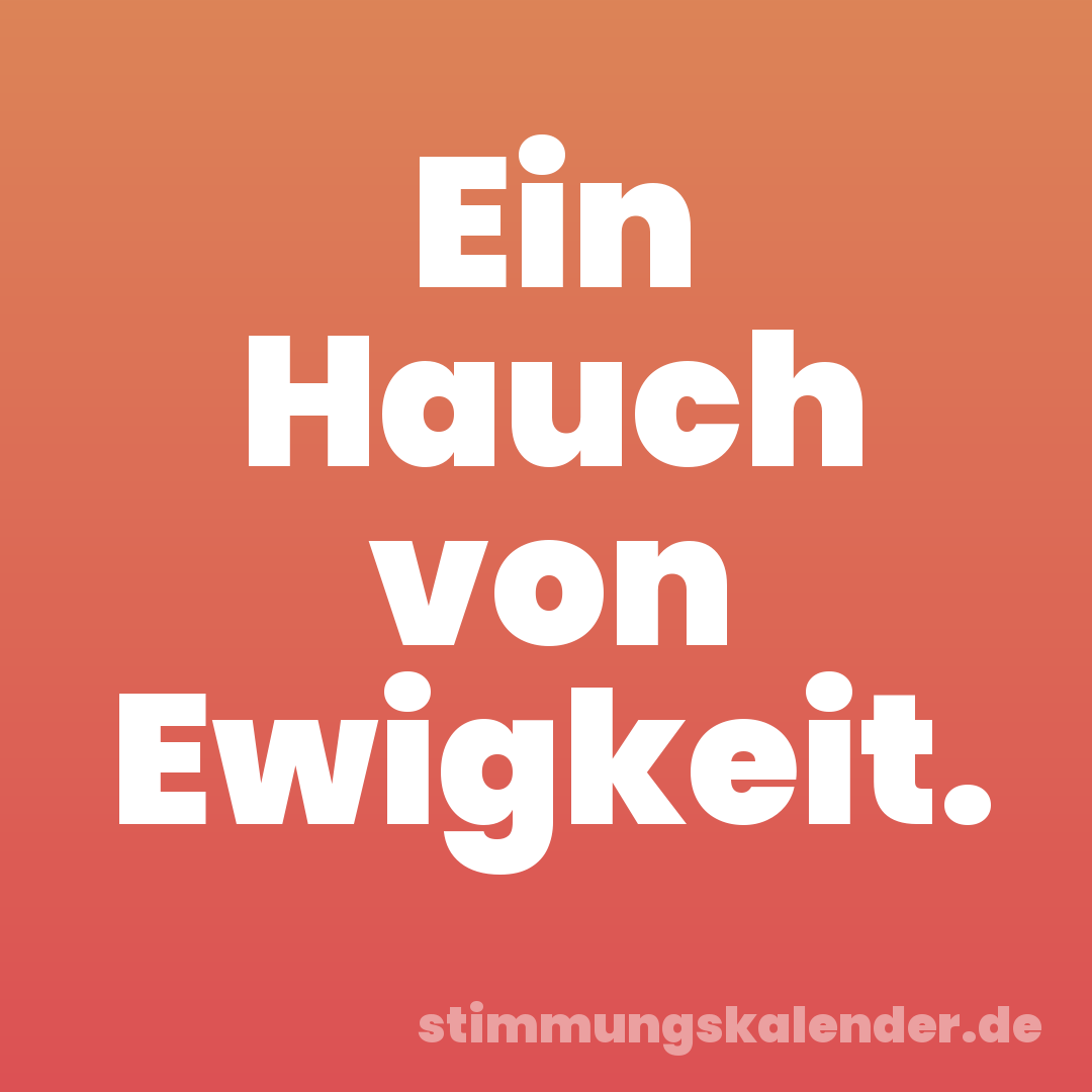 Ein Hauch von Ewigkeit.