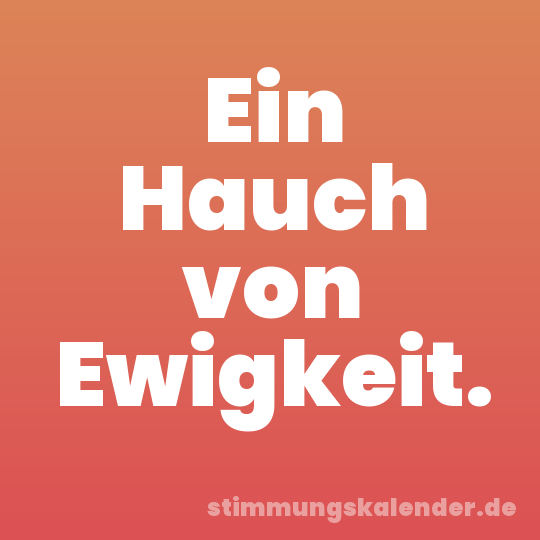 Ein Hauch von Ewigkeit.