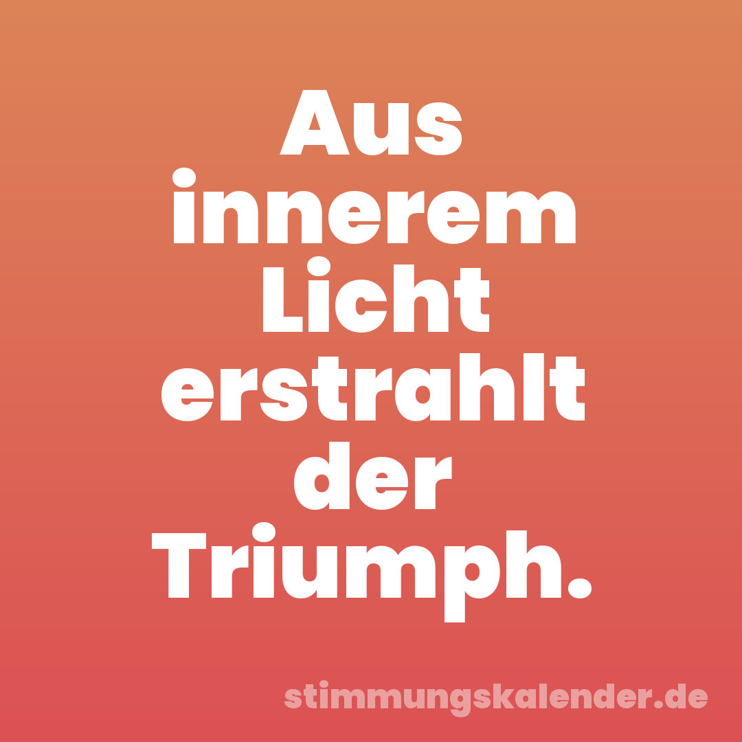 Aus innerem Licht erstrahlt der Triumph.