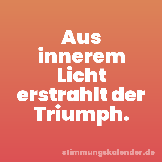 Aus innerem Licht erstrahlt der Triumph.