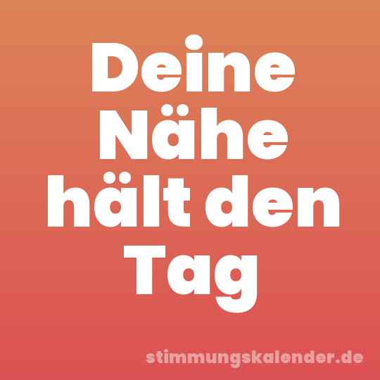 Deine Nähe hält den Tag
