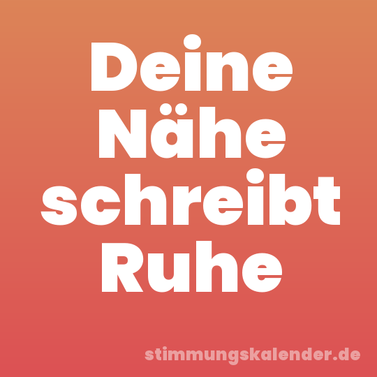 Deine Nähe schreibt Ruhe