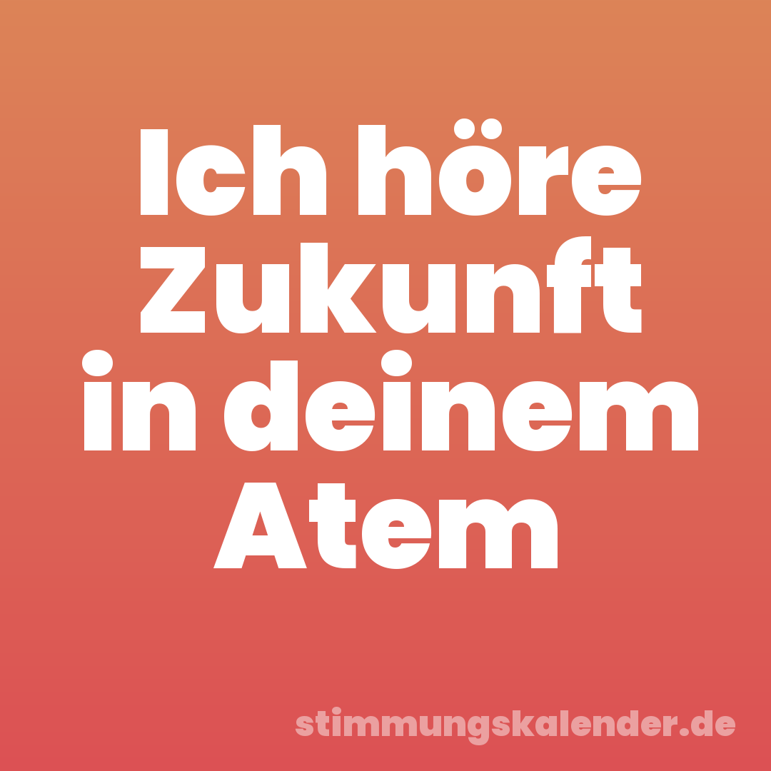 Ich höre Zukunft in deinem Atem