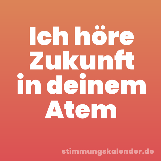 Ich höre Zukunft in deinem Atem