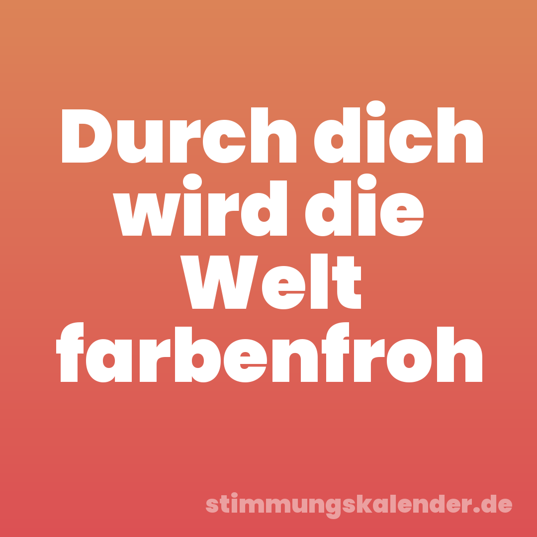 Durch dich wird die Welt farbenfroh