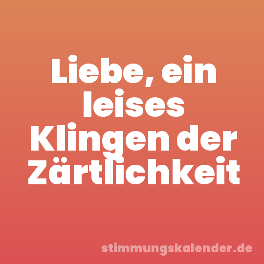 Liebe, ein leises Klingen der Zärtlichkeit