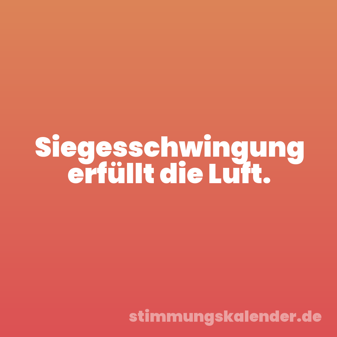 Siegesschwingung erfüllt die Luft.