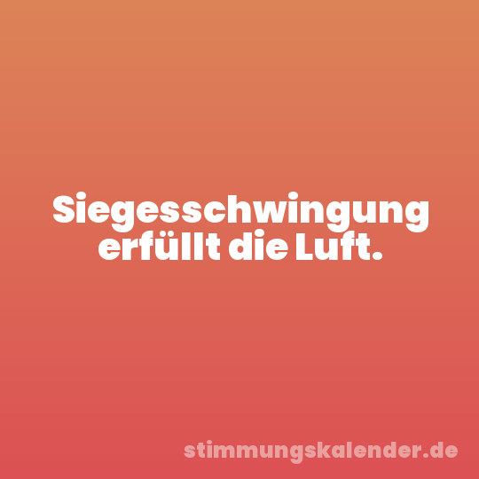 Siegesschwingung erfüllt die Luft.