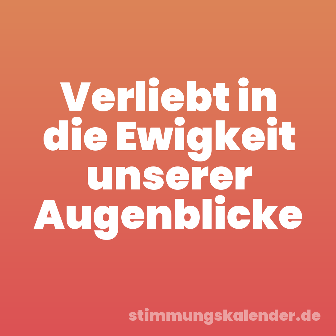 Verliebt in die Ewigkeit unserer Augenblicke
