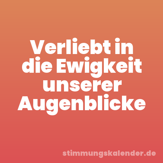 Verliebt in die Ewigkeit unserer Augenblicke
