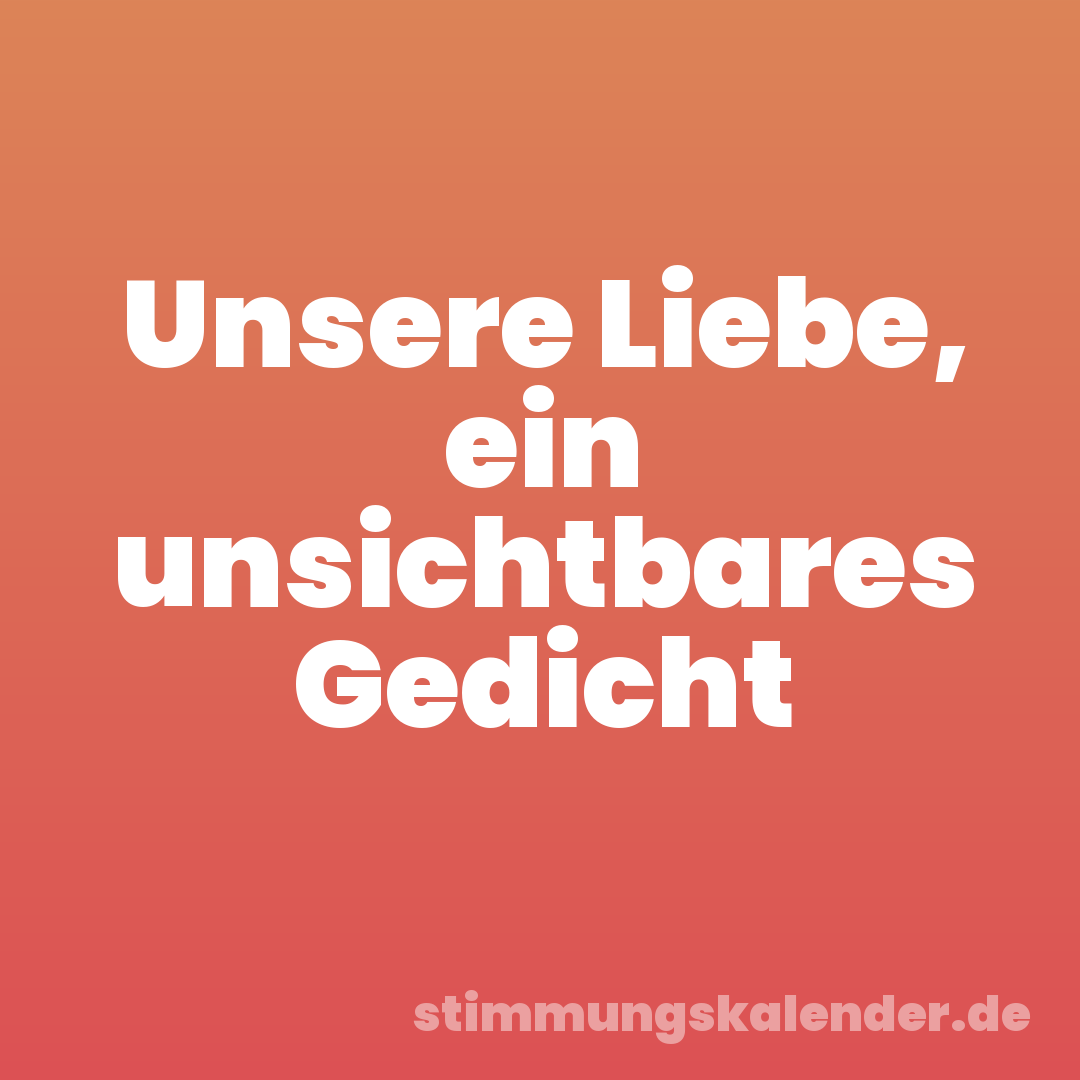 Unsere Liebe, ein unsichtbares Gedicht