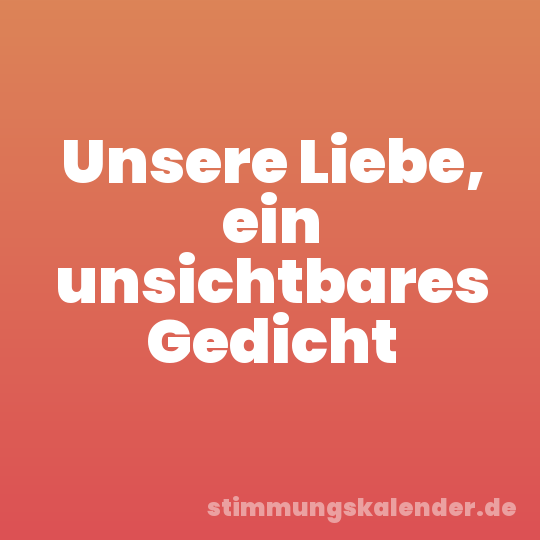 Unsere Liebe, ein unsichtbares Gedicht