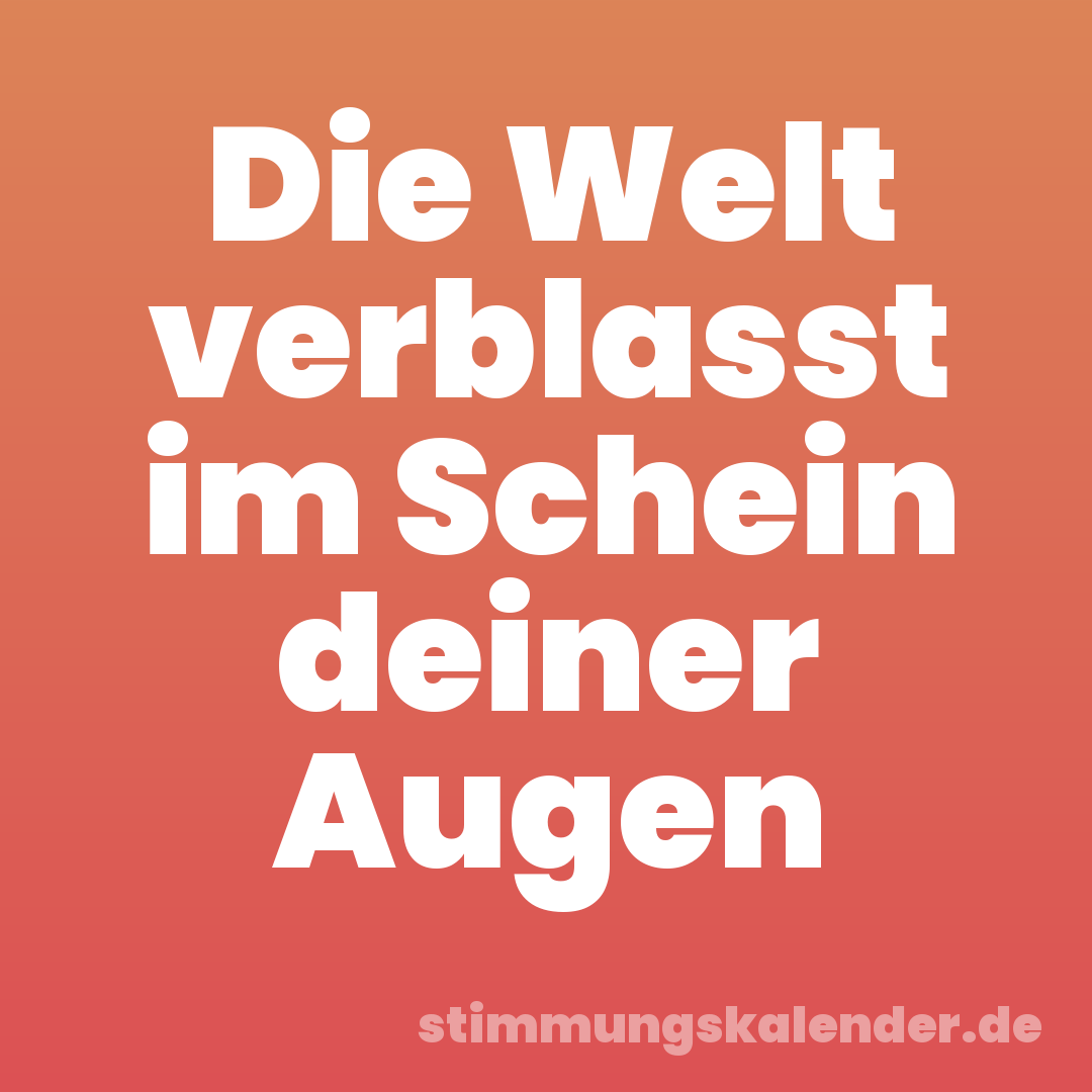 Die Welt verblasst im Schein deiner Augen