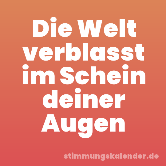 Die Welt verblasst im Schein deiner Augen