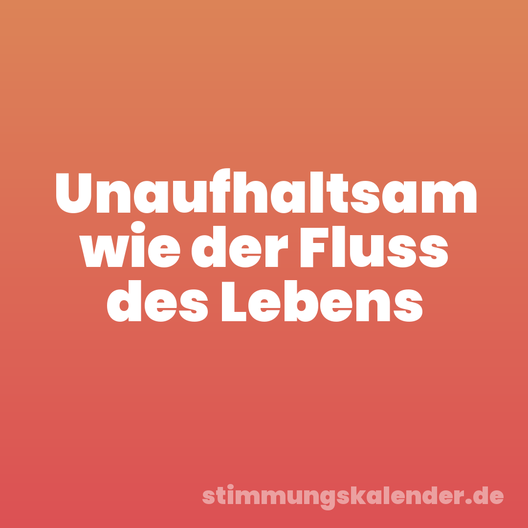 Unaufhaltsam wie der Fluss des Lebens