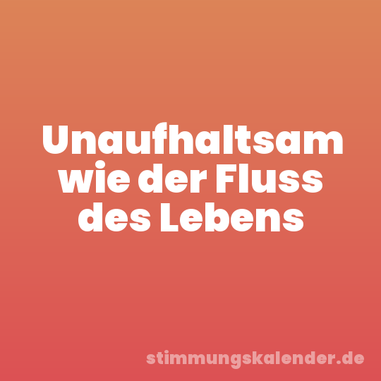 Unaufhaltsam wie der Fluss des Lebens