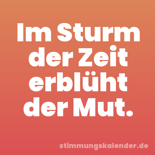 Im Sturm der Zeit erblüht der Mut.