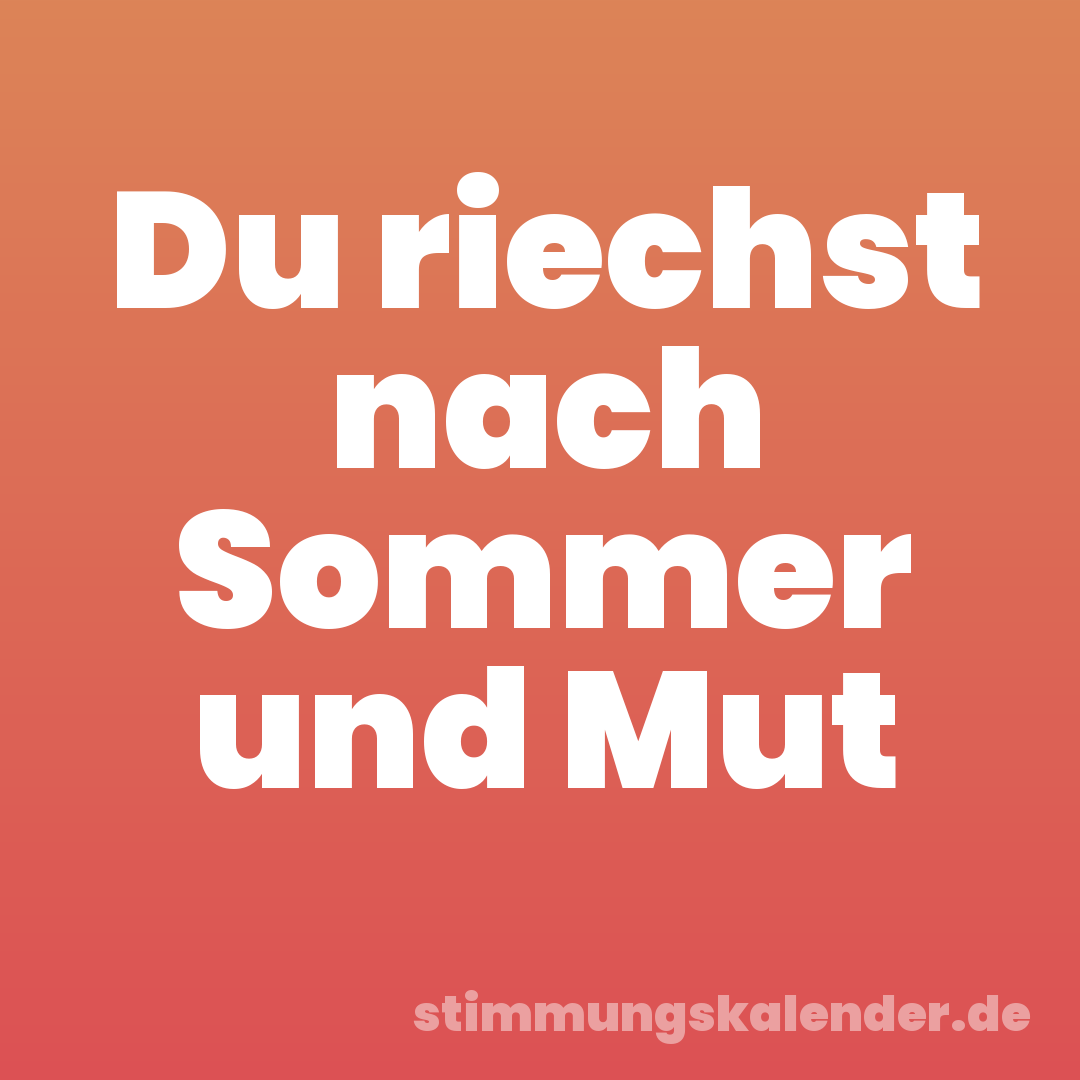 Du riechst nach Sommer und Mut