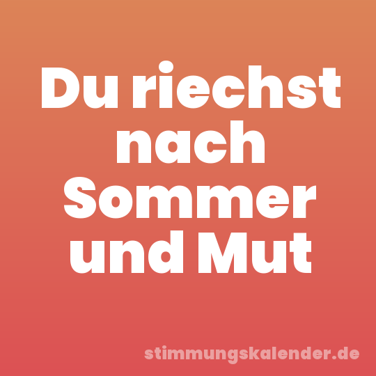 Du riechst nach Sommer und Mut