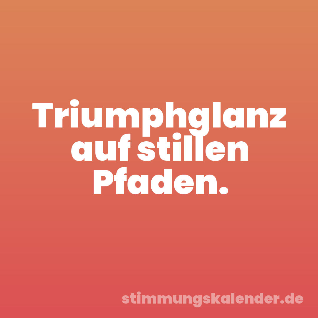 Triumphglanz auf stillen Pfaden.