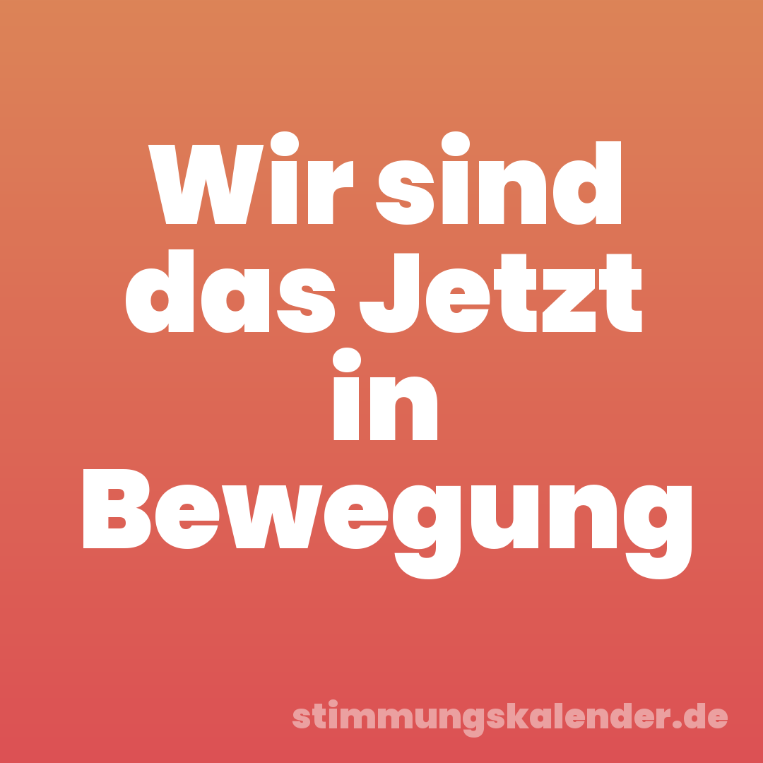 Wir sind das Jetzt in Bewegung
