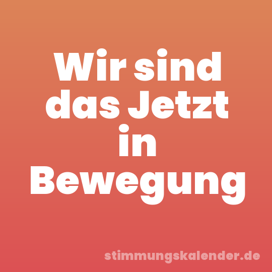 Wir sind das Jetzt in Bewegung