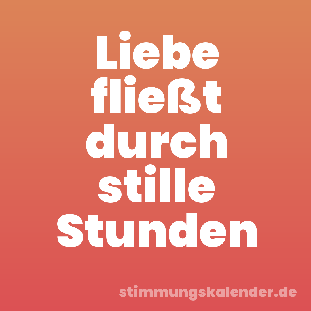 Liebe fließt durch stille Stunden