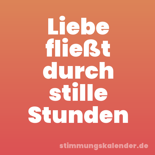 Liebe fließt durch stille Stunden