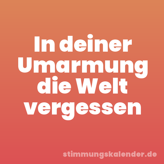 In deiner Umarmung die Welt vergessen
