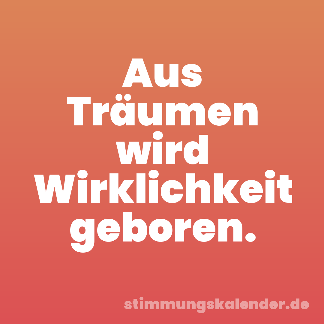 Aus Träumen wird Wirklichkeit geboren.