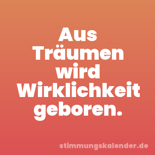 Aus Träumen wird Wirklichkeit geboren.