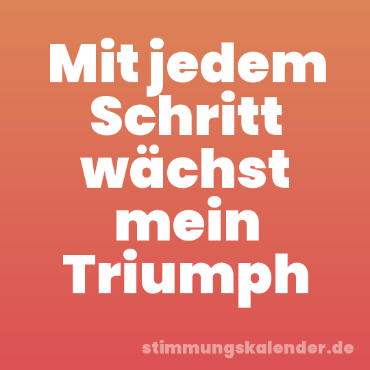 Mit jedem Schritt wächst mein Triumph