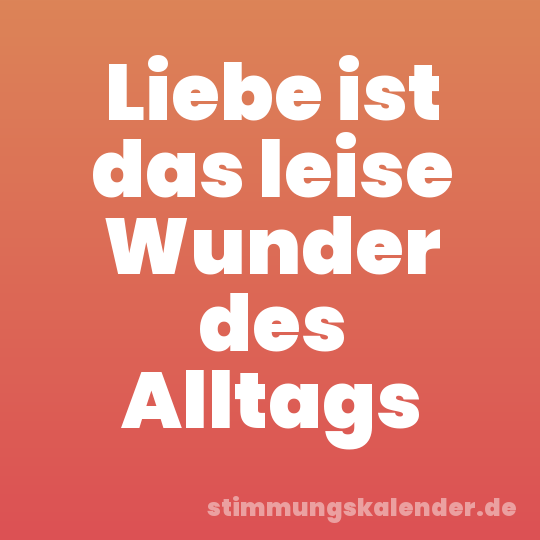 Liebe ist das leise Wunder des Alltags