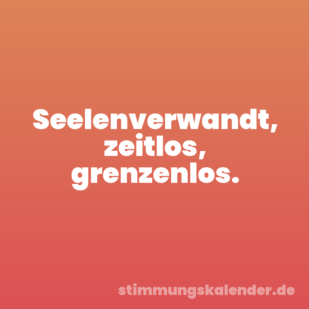 Seelenverwandt, zeitlos, grenzenlos.