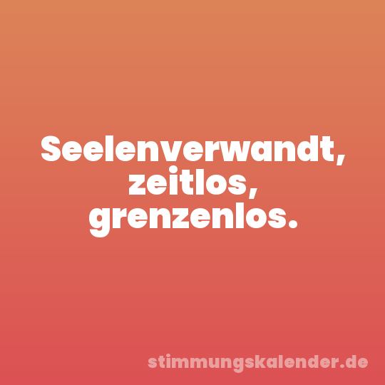 Seelenverwandt, zeitlos, grenzenlos.