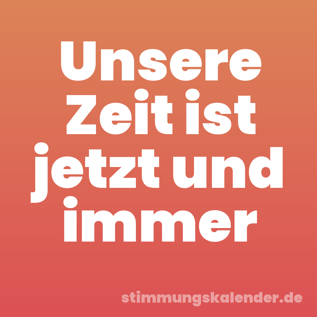 Unsere Zeit ist jetzt und immer