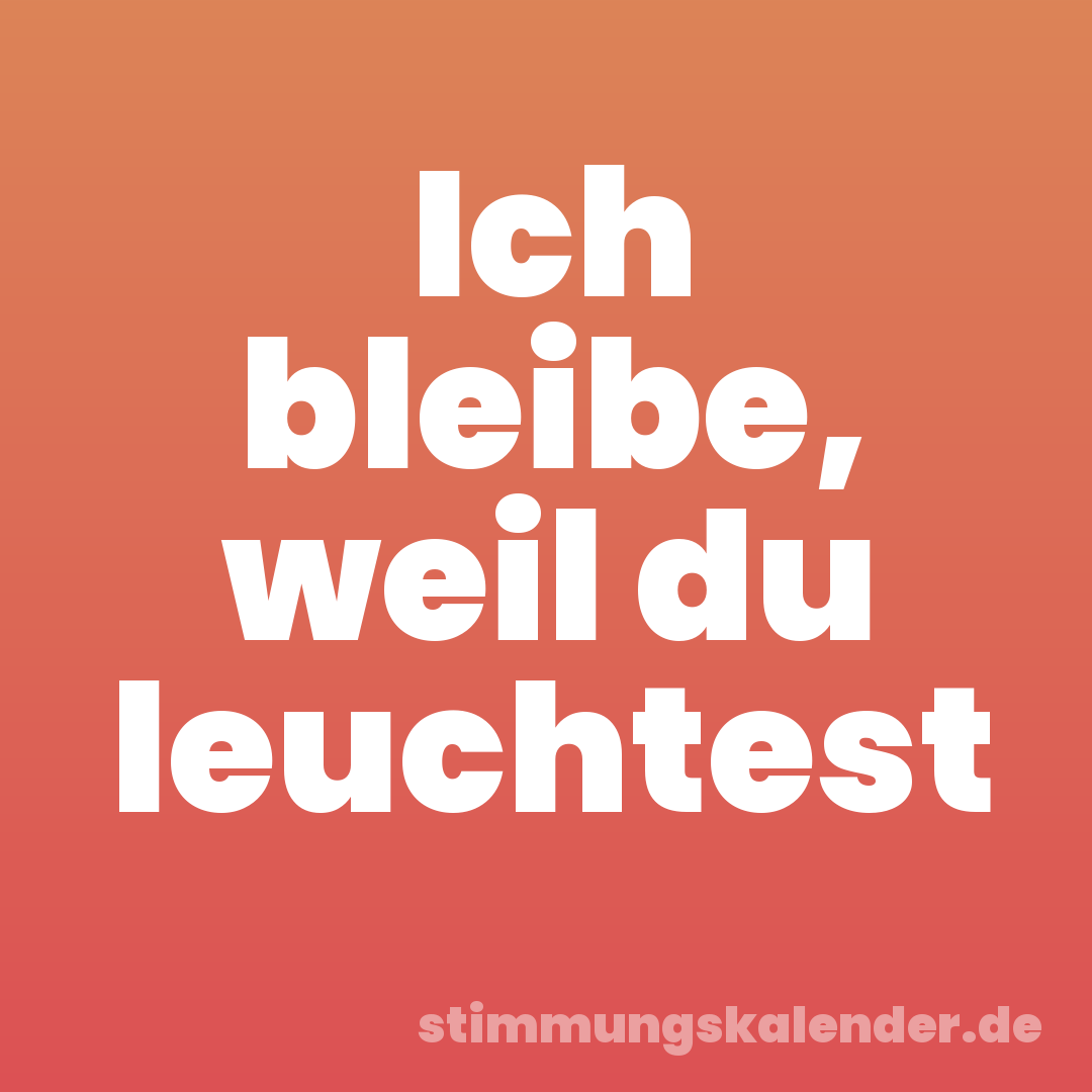 Ich bleibe, weil du leuchtest